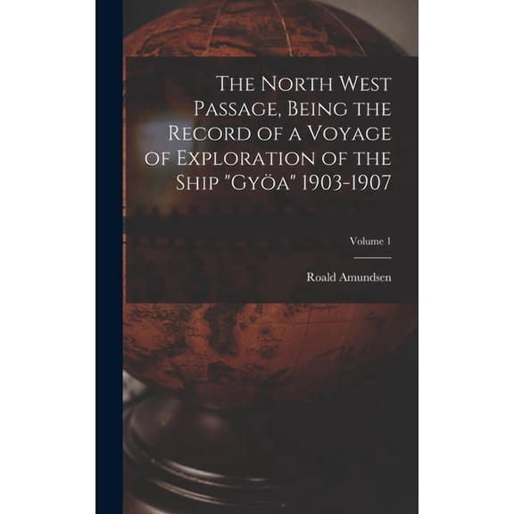 The North West Passage, Being the Record of a Voyage of Exploration of the Ship "Gya" 1903-1907; Volume 1, (Hardcover)
