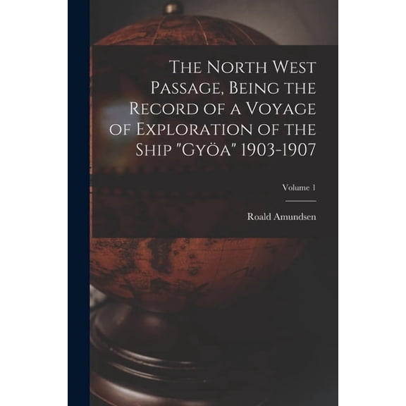 The North West Passage, Being the Record of a Voyage of Exploration of the Ship "Gya" 1903-1907; Volume 1, (Paperback)
