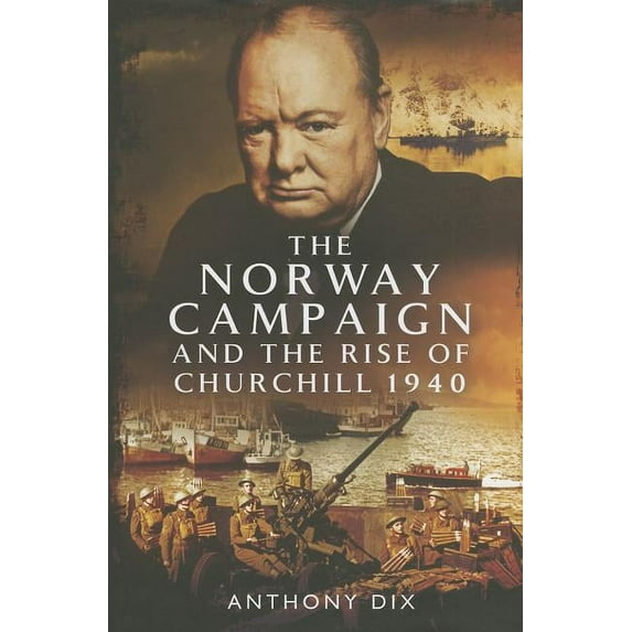 The Norway Campaign and the Rise of Churchill 1940 by Anthony Dix (Hardcover) (2014) (New)