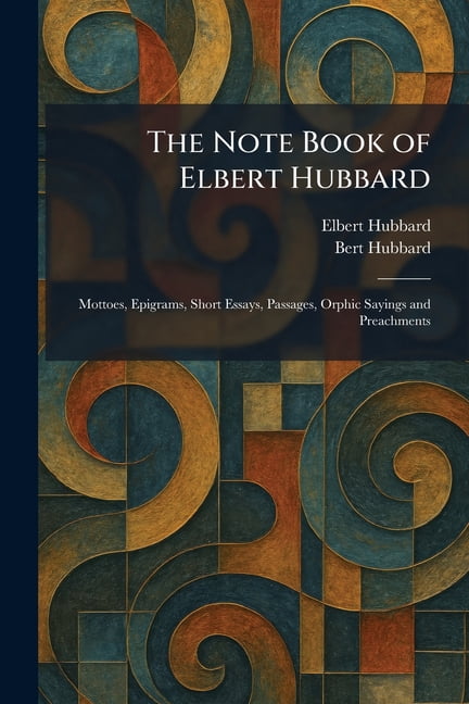 The Note Book of Elbert Hubbard: Mottoes, Epigrams, Short Essays, Passages, Orphic Sayings and Preachments, (Paperback)