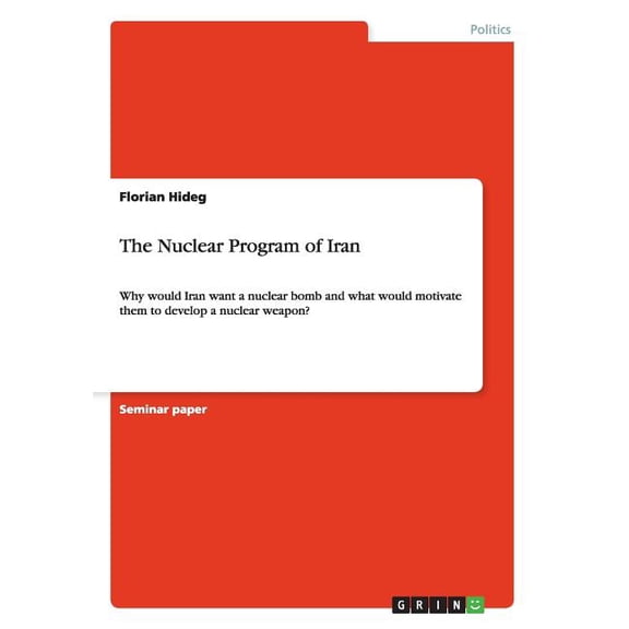 The Nuclear Program of Iran : Why would Iran want a nuclear bomb and what would motivate them to develop a nuclear weapon? (Paperback)