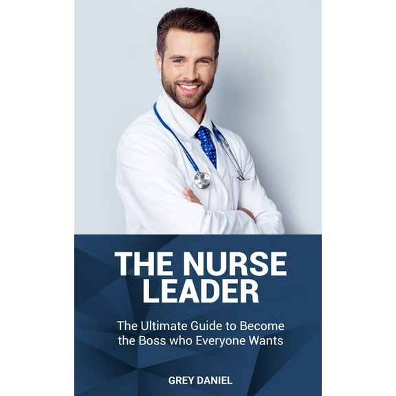 The Nurse Leader: Leadership in Healthcare Organizations - The Ultimate Guide to Becoming the Boss (Paperback) by Grey Daniel