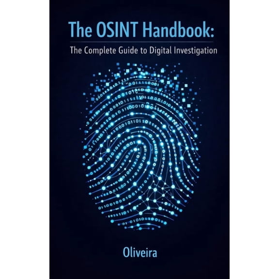 Cyber Defense & Hacking The OSINT Handbook: The Complete Guide to Digital Investigation: Intelligence Techniques to Find People, Verify Companie, Book 3, (Paperback)