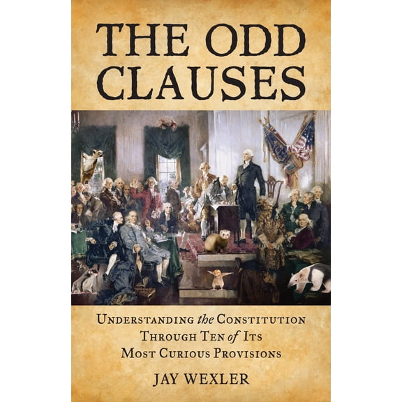 The Odd Clauses : Understanding the Constitution Through Ten of Its Most Curious Provisions