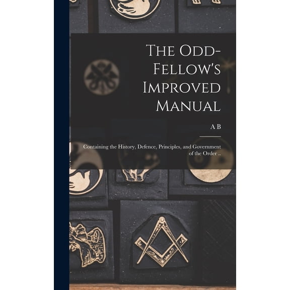 The Odd-fellow's Improved Manual: Containing the History, Defence, Principles, and Government of the Order .., (Hardcover)