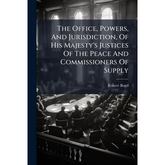 The Office, Powers, And Jurisdiction, Of His Majesty's Justices Of The Peace And Commissioners Of Supply, (Paperback)