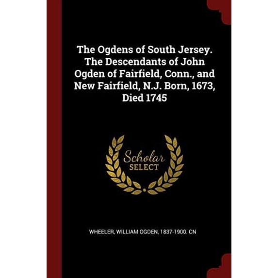 The Ogdens of South Jersey. The Descendants of John Ogden of Fairfield, Conn., and New Fairfield, N.J. Born, 1673, Died 1745 Paperback 137611965X 9781376119657 Wheeler, William Ogden 1837-1900. cn
