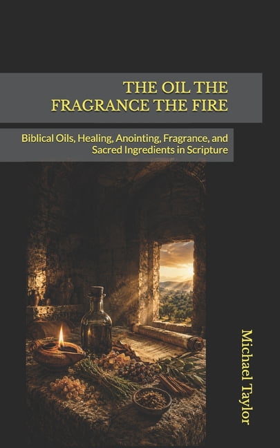 The Oil the Fragrance the Fire: Biblical Oils, Healing, Anointing, Fragrance, and Sacred Ingredients in Scripture, (Paperback)