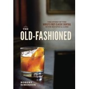The Old-Fashioned The Story of the Worlds First Classic Cocktail, with Recipes and Lore, Hardcover