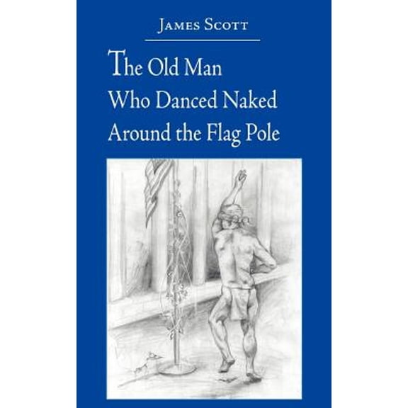 Pre-Owned The Old Man Who Danced Naked Around the Flag Pole (Paperback 9781420881301) by James Scott