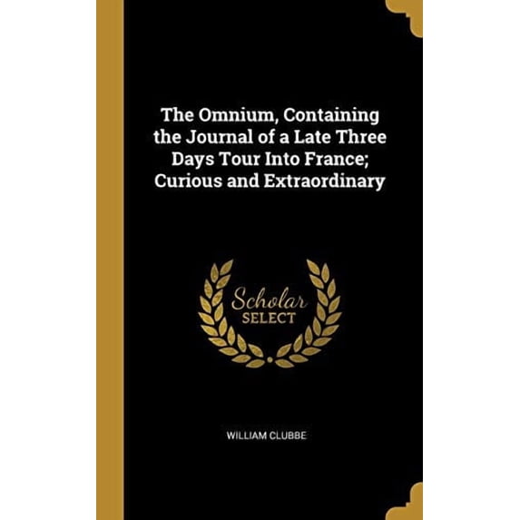 The Omnium, Containing the Journal of a Late Three Days Tour Into France; Curious and Extraordinary Hardcover 0530951215 9780530951218 William Clubbe