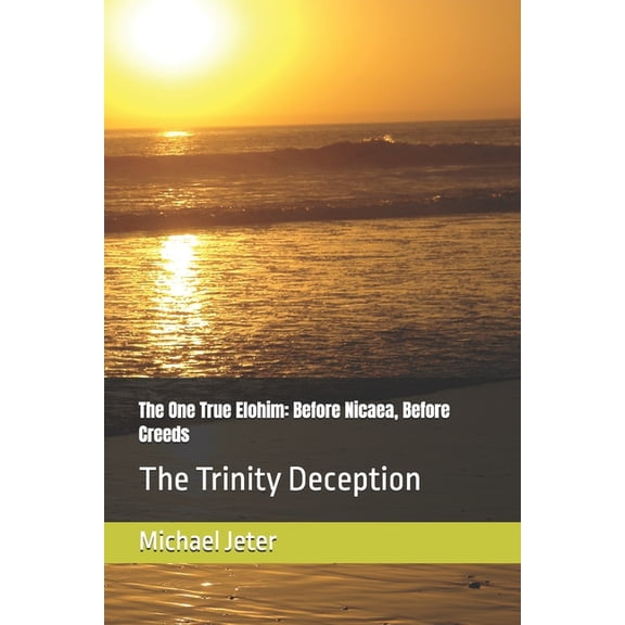 The One True Elohim: Before Nicaea, Before Creeds: The Trinity Deception, (Paperback)