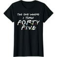 thumbnail image 1 of The One Where I Turn Forty Five T-Shirt, 1 of 3