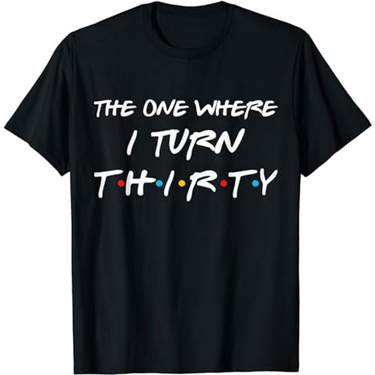 The One Where I Turn Thirty Funny 30th Birthday T-Shirt The One Where I Turn Thirty Funny 30th Birthday T-Shirt