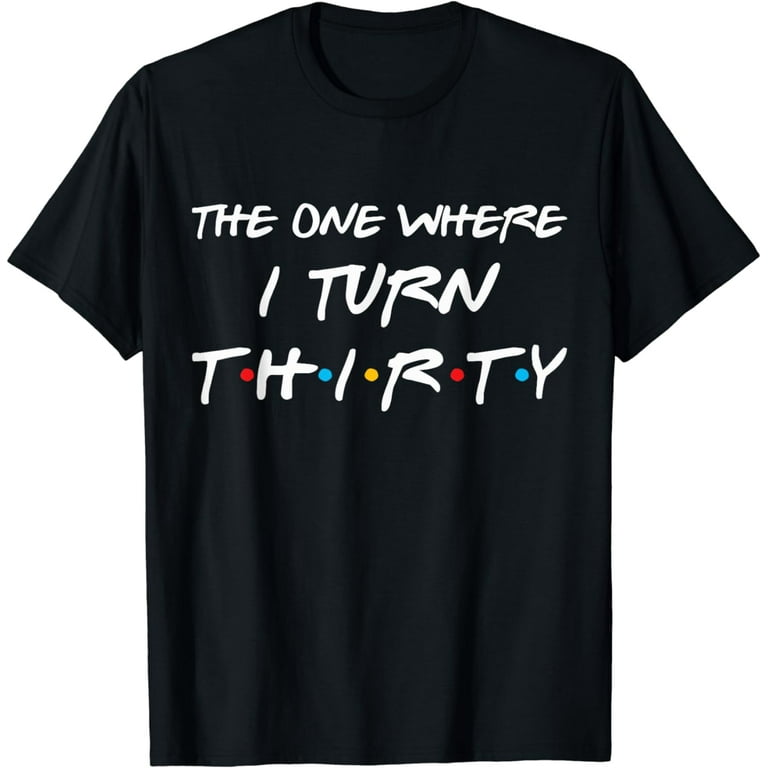 The One Where I Turn Thirty Funny 30th Birthday T-Shirt The One Where I Turn Thirty Funny 30th Birthday T-Shirt