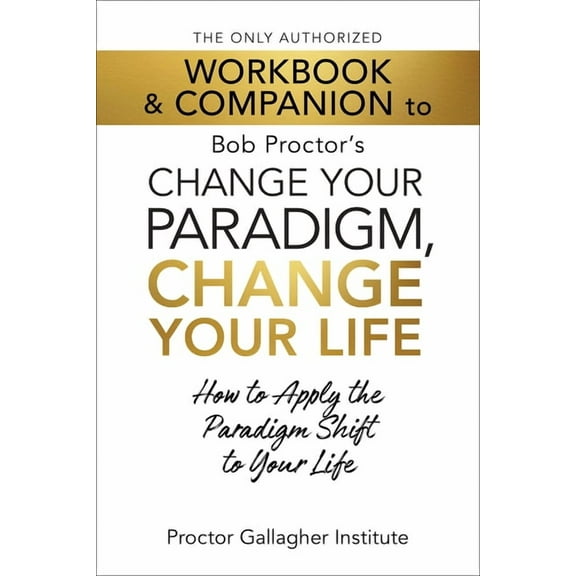The Only Authorized Workbook & Companion to Bob Proctor's Change Your Paradigm, Change Your Life: How to Apply , (Paperback)