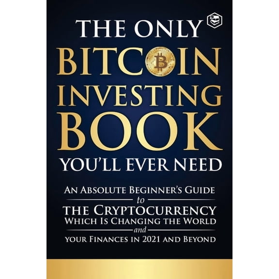 The Only Bitcoin Investing Book You'll Ever Need: An Absolute Beginner's Guide to the Cryptocurrency Which Is Changing t, (Paperback)