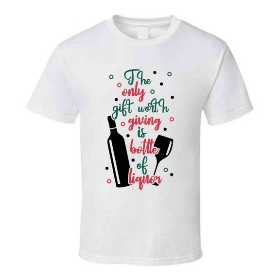 The Only Gift Worth Giving Is Bottle Of Liquor Tee Fun Christmas Tshirt Holiday T Shirt