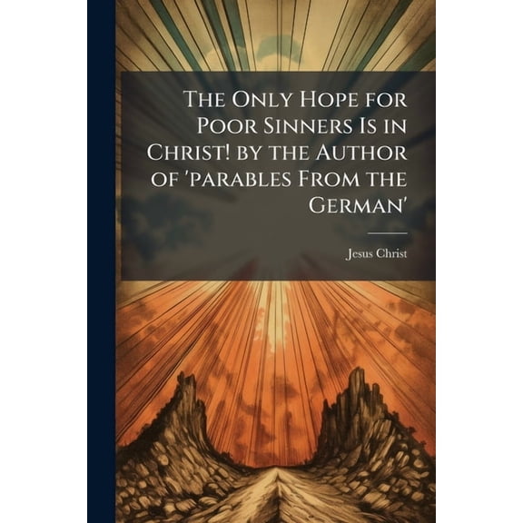The Only Hope for Poor Sinners Is in Christ! by the Author of 'parables From the German', (Paperback)