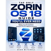 The Only Zorin OS 18 Guide Youll Ever Need Master Linux with Confidence, Transform Your PC Experience, and Replace Win, Paperback