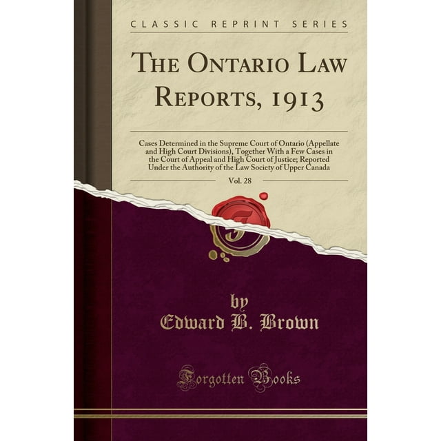 The Ontario Law Reports, 1913, Vol. 28 : Cases Determined in the Supreme Court of Ontario (Appellate and High Court Divisions), Together with a Few Cases in the Court of Appeal and High Court of Justice; Reported Under the Authority of the Law Society of U