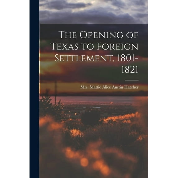 The Opening of Texas to Foreign Settlement, 1801-1821, (Paperback)