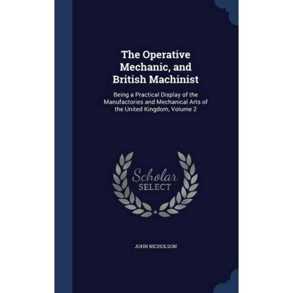 The Operative Mechanic, And British Machinist: Being A Practical Display Of The Manufactories And Mechanical Arts Of The United Kingdom, Volume 2