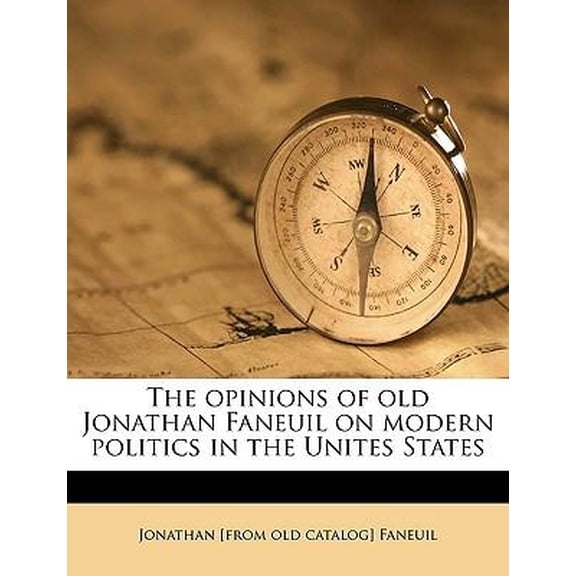 The Opinions of Old Jonathan Faneuil on Modern Politics in the Unites States Volume 2 Paperback
