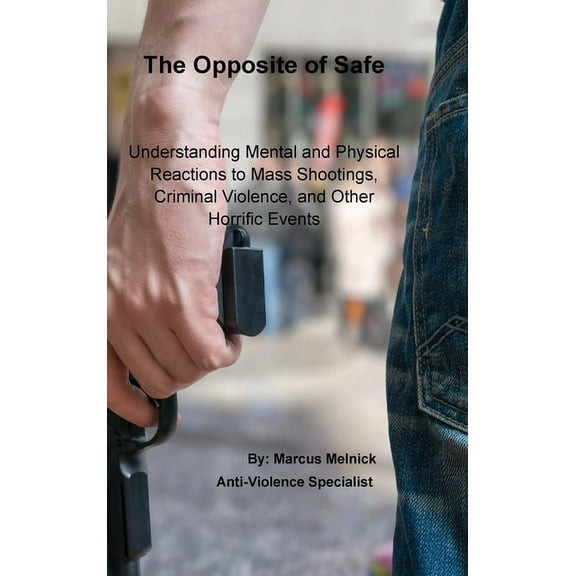 The Opposite of Safe: Understanding Mental and Physical Reactions to Mass Shootings, Criminal Violence, and Other Horrif, (Hardcover)