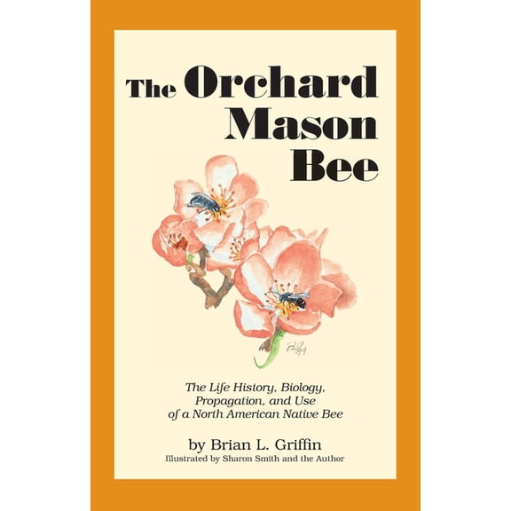 The Orchard Mason Bee : The Life History, Biology, Propagation, and Use of a North American Native Bee (Edition 2) (Paperback)