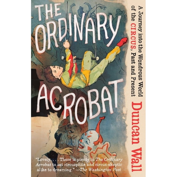 The Ordinary Acrobat: A Journey Into the Wondrous World of Circus, Past and Present, (Paperback)