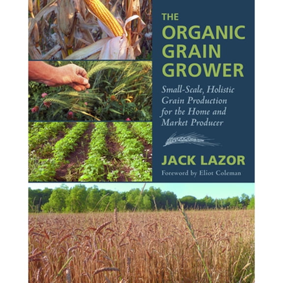 Pre-Owned The Organic Grain Grower: Small-Scale, Holistic Grain Production for the Home and Market (Paperback 9781645022015) by Jack Lazor