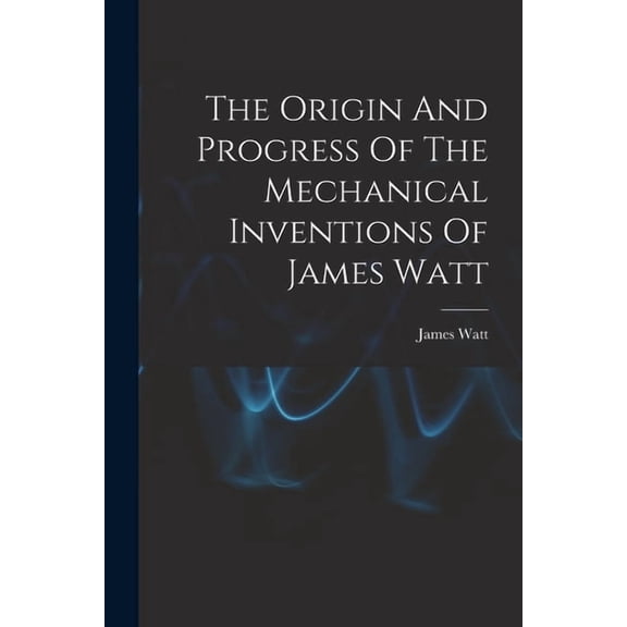 The Origin And Progress Of The Mechanical Inventions Of James Watt, (Paperback)