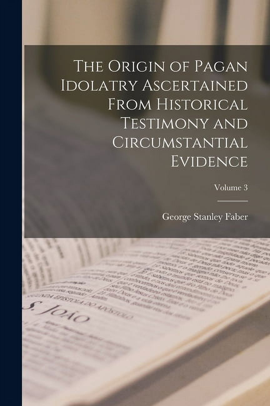 The Origin of Pagan Idolatry Ascertained From Historical Testimony and ...