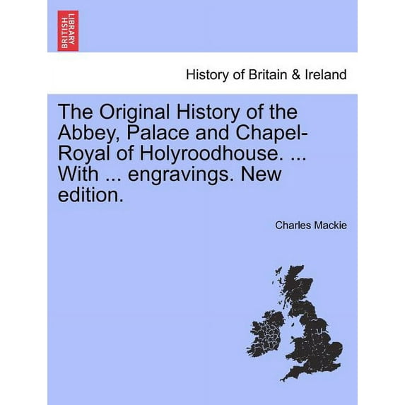 The Original History of the Abbey, Palace and Chapel-Royal of Holyroodhouse. ... with ... Engravings. New Edition.
