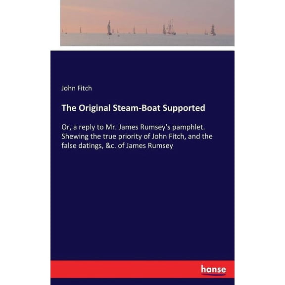 The Original Steam-Boat Supported: Or, a reply to Mr. James Rumsey's pamphlet. Shewing the true priority of John Fi, (Paperback)