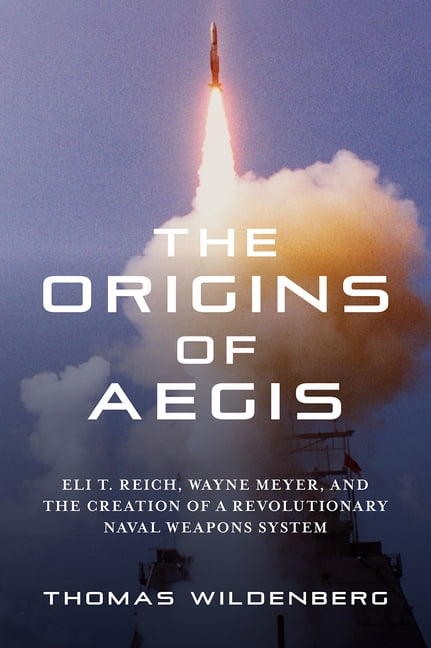 The Origins of Aegis: Eli T. Reich, Wayne Meyer, and the Creation of a Revolutionary Naval Weapons System, (Paperback)