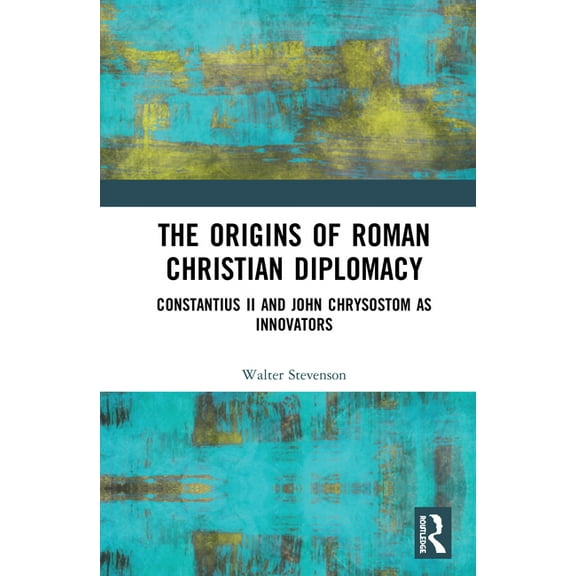 The Origins of Roman Christian Diplomacy: Constantius II and John Chrysostom as Innovators, (Hardcover)