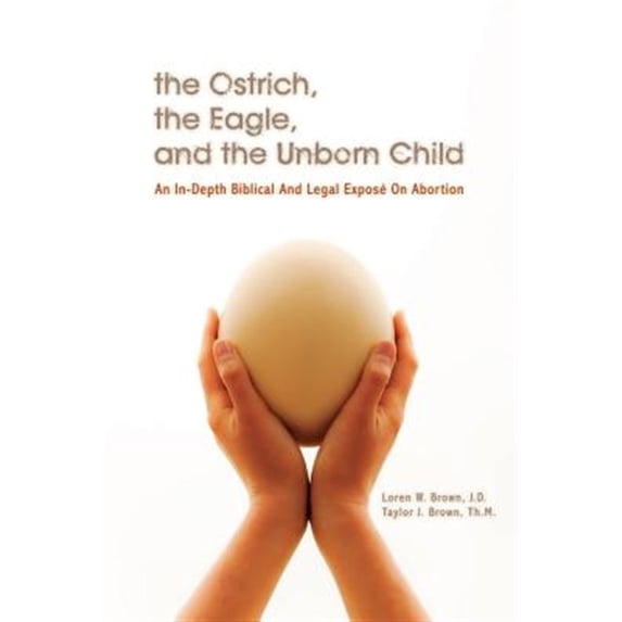 The Ostrich, the Eagle, and the Unborn Child: An In-depth Biblical and Legal Expose on Abortion (Paperback) by Taylor J Brown Th M, Loren W Brown J D