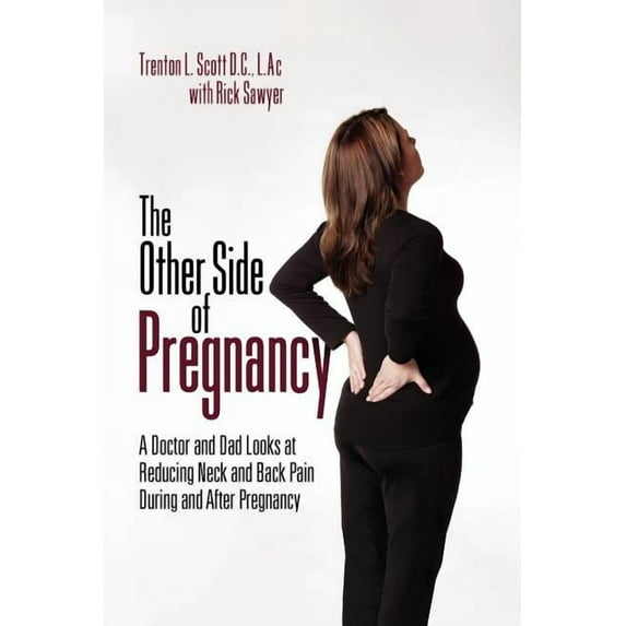 The Other Side of Pregnancy: A Doctor and Dad Looks At Reducing Neck and Back Pain during and After Pregnancy Paperback 1436320984 9781436320986 Trenton Scott D.C. L.Ac, Rick Sawyer