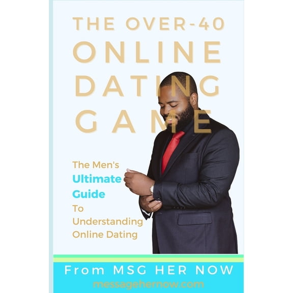 The Over-40 Online Dating Game: The Men's Ultimate Guide To Understanding Online Dating