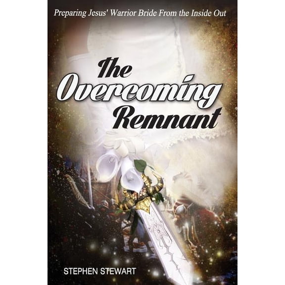The Overcoming Remnant: Preparing Jesus' Warrior Bride from the Inside Out (Paperback) by Stephen Stewart