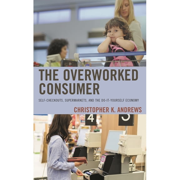 Overworked Consumer: Self-Checkouts, Supermarkets, and the Do-It-Yourself Economy, (Hardcover)