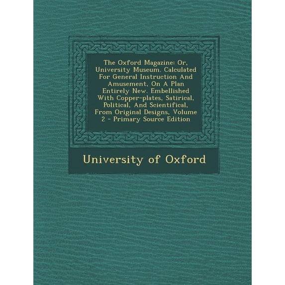 The Oxford Magazine : Or, University Museum. Calculated for General Instruction and Amusement, on a Plan Entirely New. Embellished with Copper-Plates, Satirical, Political, and Scientifical, from Original Designs, Volume 2 (Paperback)
