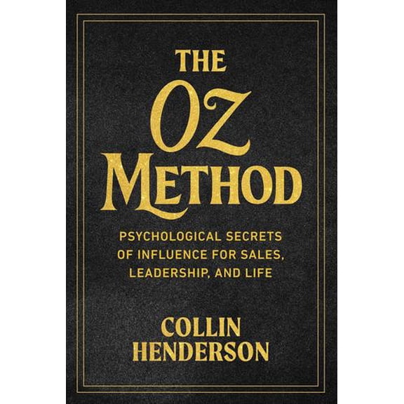 The Oz Method: Psychological Secrets of Influence for Sales, Leadership, and Life