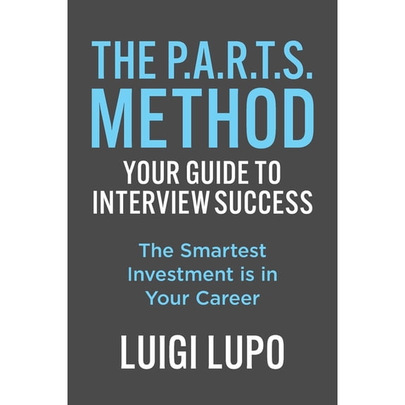 The P.A.R.T.S. Method - Your Guide to Interview Success: "The Smartest Investment is in Your Career", (Paperback)