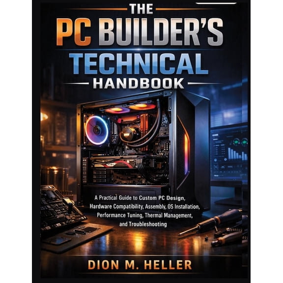 The PC Builder's Essential Library The PC Builder's Technical Handbook: A Practical Guide to Custom PC Design, Hardware Compatibility, Assembly, OS Install, Book 1, (Paperback)