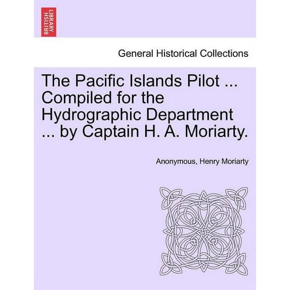 The Pacific Islands Pilot ... Compiled for the Hydrographic Department ... by Captain H. A. Moriarty. (Paperback)