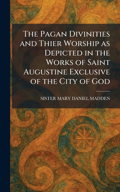The Pagan Divinities and Thier Worship as Depicted in the Works of Saint Augustine Exclusive of the City of God, (Hardcover)