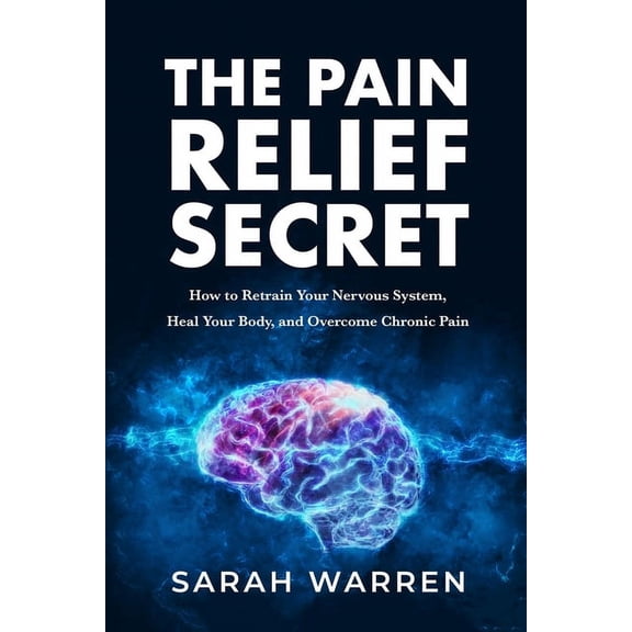 The Pain Relief Secret: How to Retrain Your Nervous System, Heal Your Body, and Overcome Chronic Pain, (Paperback)